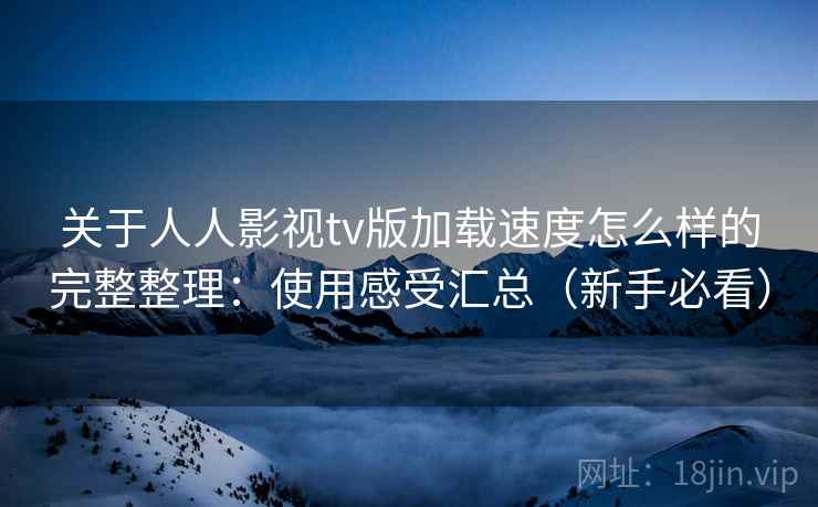 关于人人影视tv版加载速度怎么样的完整整理：使用感受汇总（新手必看）