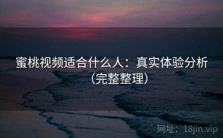 蜜桃视频适合什么人:真实体验分析(完整整理) 蜜桃视频适合什么人:真实体验分析(完整整理)