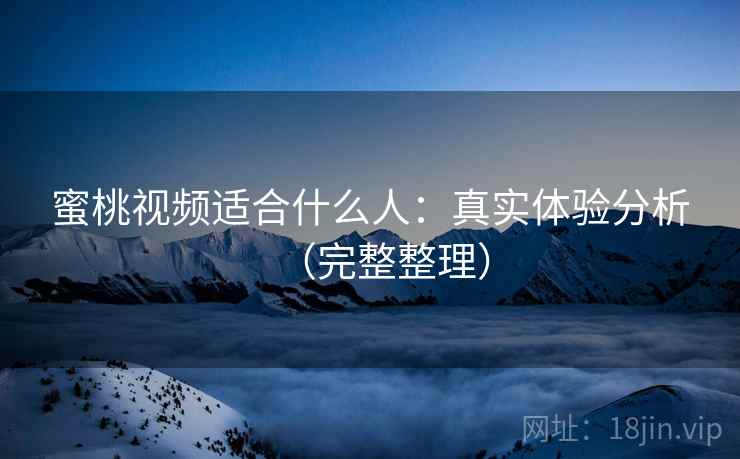 蜜桃视频适合什么人：真实体验分析（完整整理）