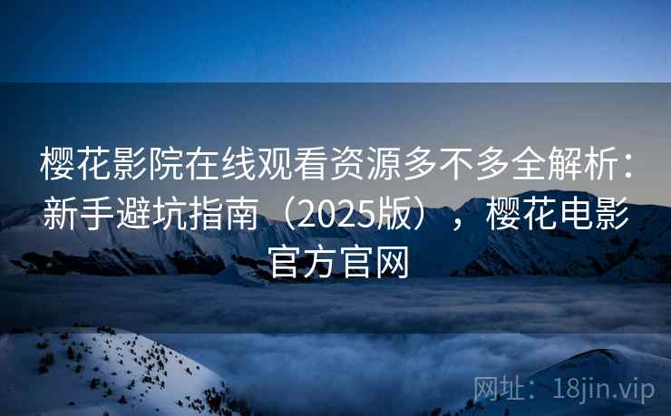 樱花影院在线观看资源多不多全解析：新手避坑指南（2025版），樱花电影官方官网