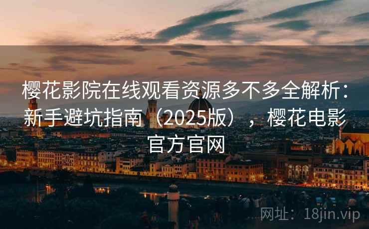 樱花影院在线观看资源多不多全解析:新手避坑指南(2025版),樱花电影官方官网 樱花影院在线观看资源多不多全解析:新手避坑指南(2025版),樱花电影官方官网