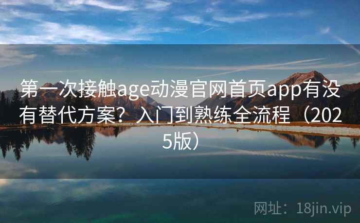 第一次接触age动漫官网首页app有没有替代方案?入门到熟练全流程(2025版) 第一次接触age动漫官网首页app有没有替代方案?入门到熟练全流程(2025版)