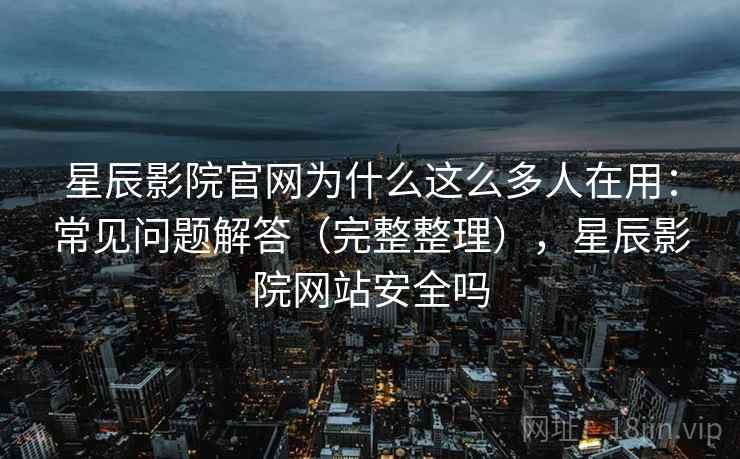 星辰影院官网为什么这么多人在用：常见问题解答（完整整理），星辰影院网站安全吗