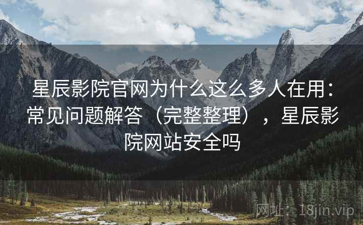 星辰影院官网为什么这么多人在用:常见问题解答(完整整理),星辰影院网站安全吗 星辰影院官网为什么这么多人在用:常见问题解答(完整整理),星辰影院网站安全吗