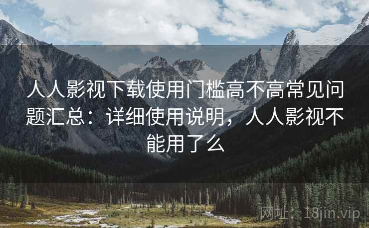 人人影视下载使用门槛高不高常见问题汇总：详细使用说明，人人影视不能用了么