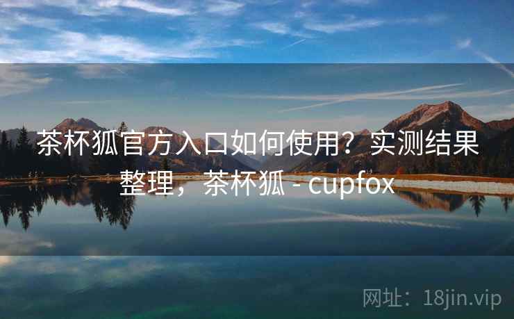 茶杯狐官方入口如何使用?实测结果整理,茶杯狐 - cupfox 茶杯狐官方入口如何使用?实测结果整理,茶杯狐 - cupfox