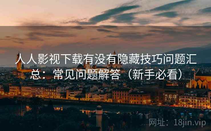 人人影视下载有没有隐藏技巧问题汇总:常见问题解答(新手必看) 人人影视下载有没有隐藏技巧问题汇总:常见问题解答(新手必看)