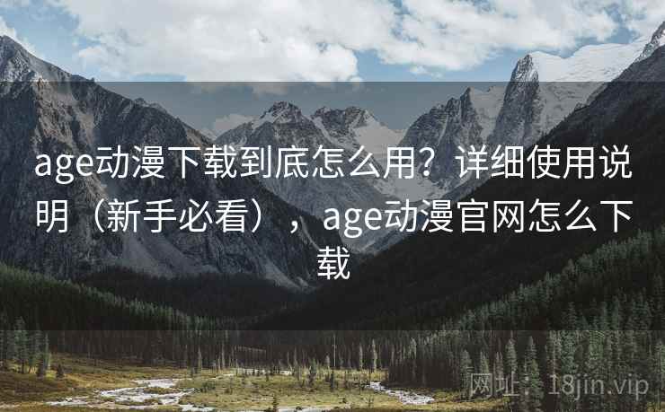 age动漫下载到底怎么用?详细使用说明(新手必看),age动漫官网怎么下载