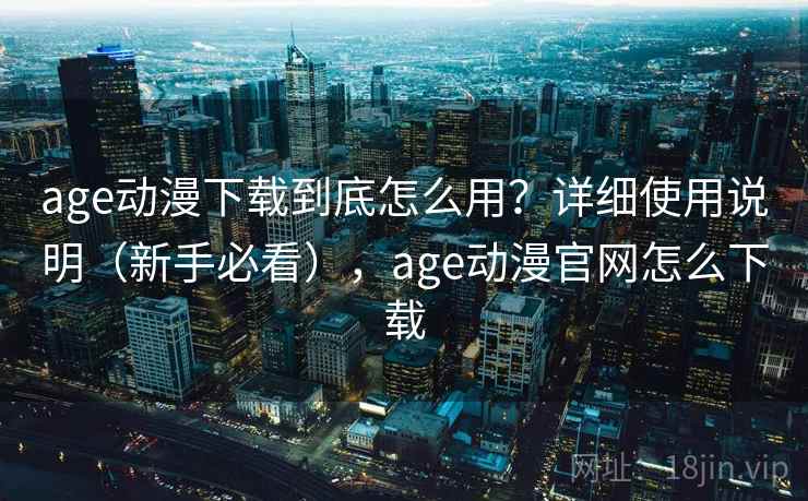 age动漫下载到底怎么用?详细使用说明(新手必看),age动漫官网怎么下载 age动漫下载到底怎么用?详细使用说明(新手必看),age动漫官网怎么下载