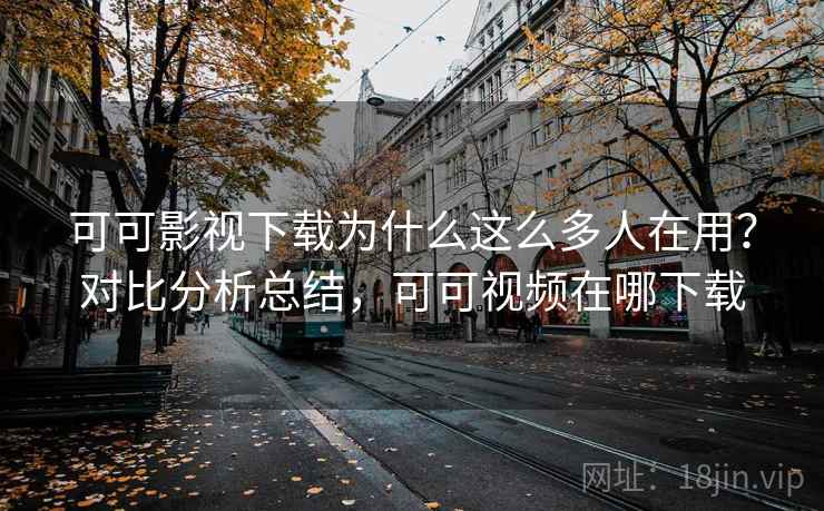 可可影视下载为什么这么多人在用？对比分析总结，可可视频在哪下载