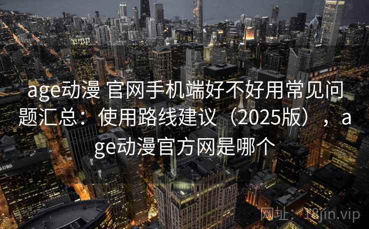 age动漫 官网手机端好不好用常见问题汇总:使用路线建议(2025版),age动漫官方网是哪个
