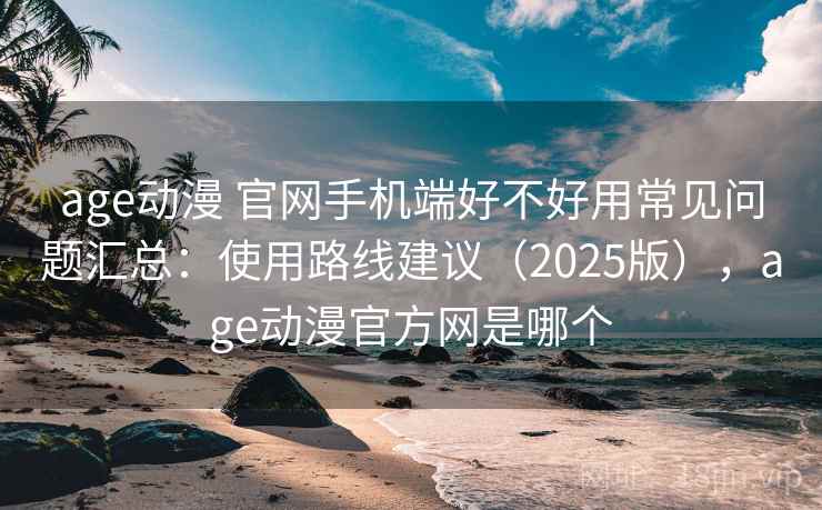 age动漫 官网手机端好不好用常见问题汇总:使用路线建议(2025版),age动漫官方网是哪个 age动漫 官网手机端好不好用常见问题汇总:使用路线建议(2025版),age动漫官方网是哪个