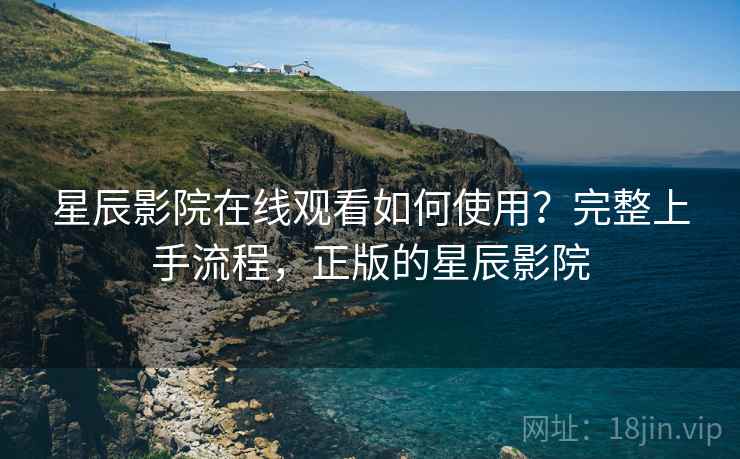 星辰影院在线观看如何使用？完整上手流程，正版的星辰影院