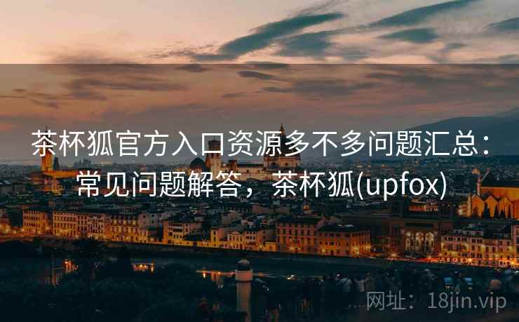 茶杯狐官方入口资源多不多问题汇总:常见问题解答,茶杯狐(upfox) 茶杯狐官方入口资源多不多问题汇总:常见问题解答,茶杯狐(upfox)