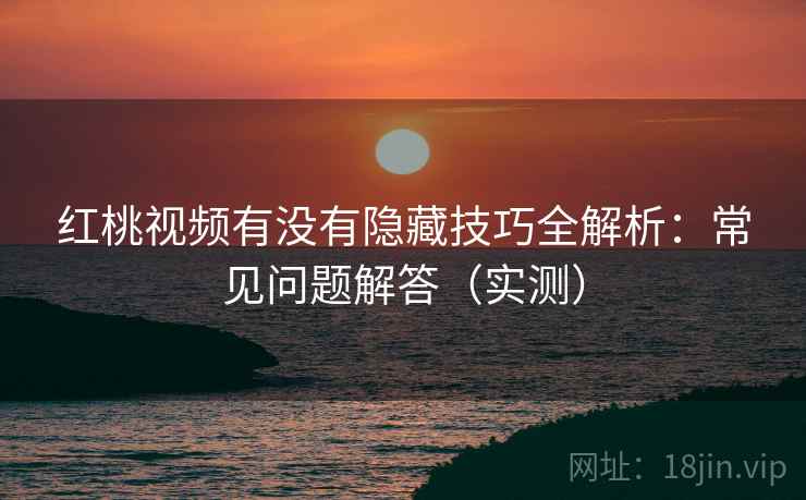 红桃视频有没有隐藏技巧全解析：常见问题解答（实测）