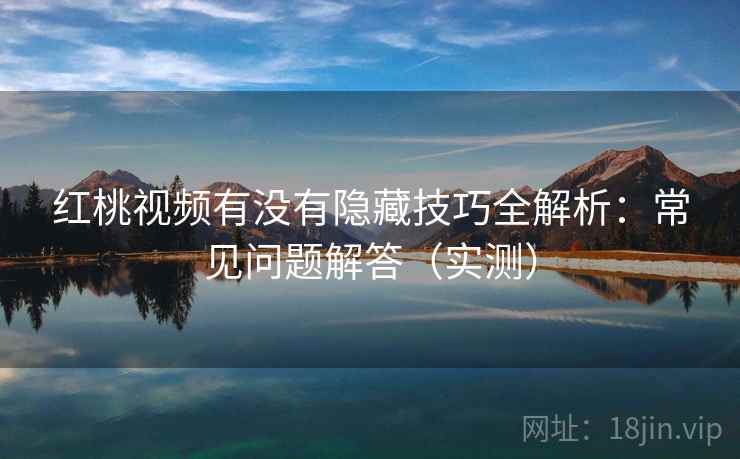 红桃视频有没有隐藏技巧全解析:常见问题解答(实测) 红桃视频有没有隐藏技巧全解析:常见问题解答(实测)