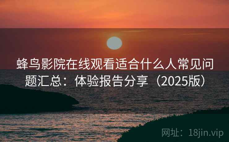 蜂鸟影院在线观看适合什么人常见问题汇总:体验报告分享(2025版) 蜂鸟影院在线观看适合什么人常见问题汇总:体验报告分享(2025版)