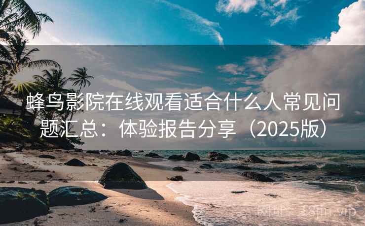 蜂鸟影院在线观看适合什么人常见问题汇总：体验报告分享（2025版）