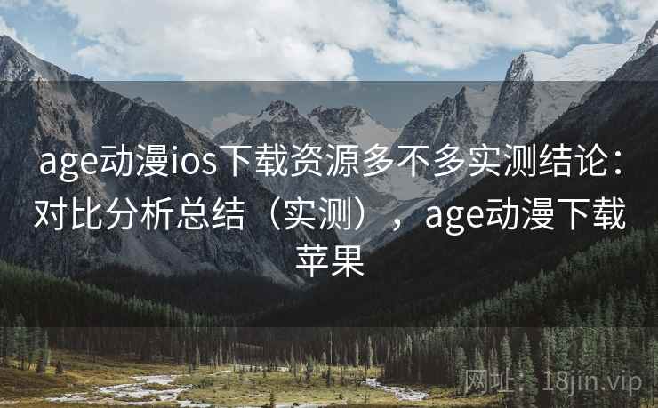 age动漫ios下载资源多不多实测结论：对比分析总结（实测），age动漫下载苹果