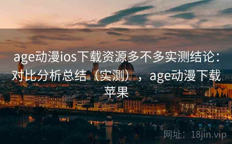 age动漫ios下载资源多不多实测结论:对比分析总结(实测),age动漫下载苹果 age动漫ios下载资源多不多实测结论:对比分析总结(实测),age动漫下载苹果