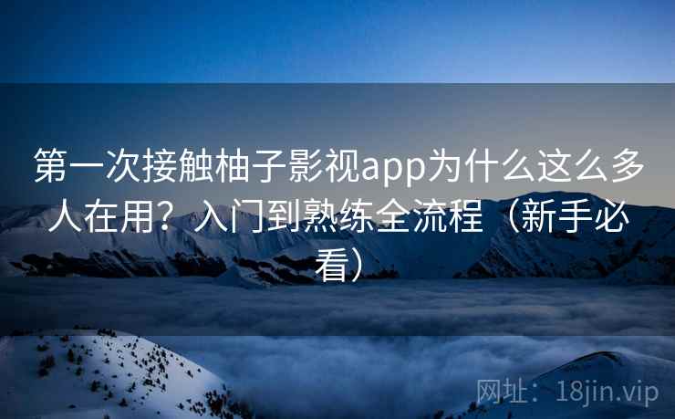 第一次接触柚子影视app为什么这么多人在用?入门到熟练全流程(新手必看)