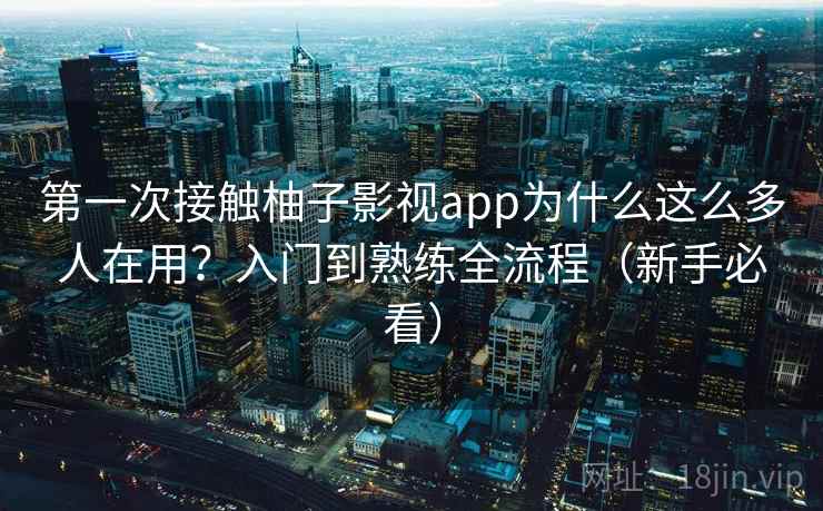 第一次接触柚子影视app为什么这么多人在用?入门到熟练全流程(新手必看) 第一次接触柚子影视app为什么这么多人在用?入门到熟练全流程(新手必看)