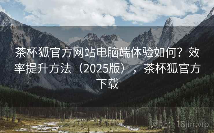 茶杯狐官方网站电脑端体验如何?效率提升方法(2025版),茶杯狐官方下载 茶杯狐官方网站电脑端体验如何?效率提升方法(2025版),茶杯狐官方下载