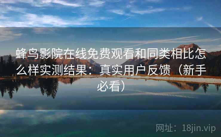 蜂鸟影院在线免费观看和同类相比怎么样实测结果：真实用户反馈（新手必看）