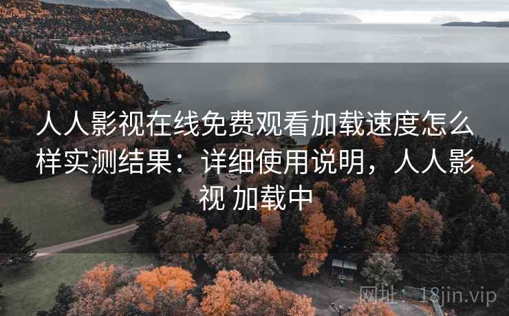 人人影视在线免费观看加载速度怎么样实测结果：详细使用说明，人人影视 加载中