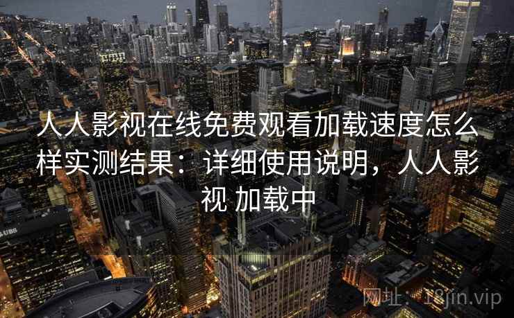 人人影视在线免费观看加载速度怎么样实测结果：详细使用说明，人人影视 加载中