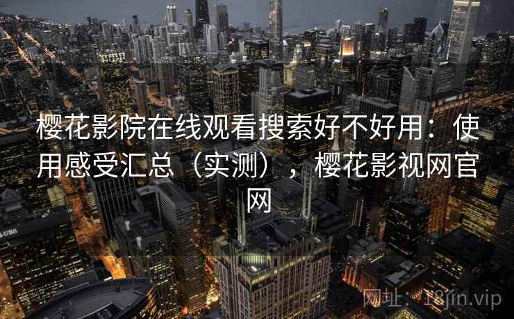 樱花影院在线观看搜索好不好用:使用感受汇总(实测),樱花影视网官网 樱花影院在线观看搜索好不好用:使用感受汇总(实测),樱花影视网官网