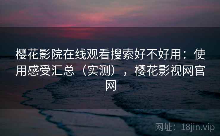 樱花影院在线观看搜索好不好用：使用感受汇总（实测），樱花影视网官网