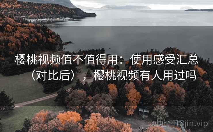 樱桃视频值不值得用：使用感受汇总（对比后），樱桃视频有人用过吗