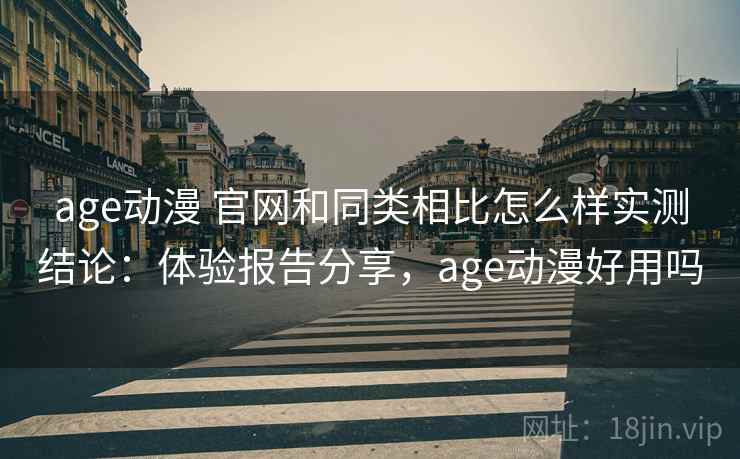 age动漫 官网和同类相比怎么样实测结论：体验报告分享，age动漫好用吗