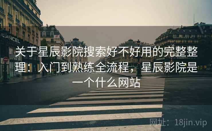 关于星辰影院搜索好不好用的完整整理:入门到熟练全流程,星辰影院是一个什么网站 关于星辰影院搜索好不好用的完整整理:入门到熟练全流程,星辰影院是一个什么网站