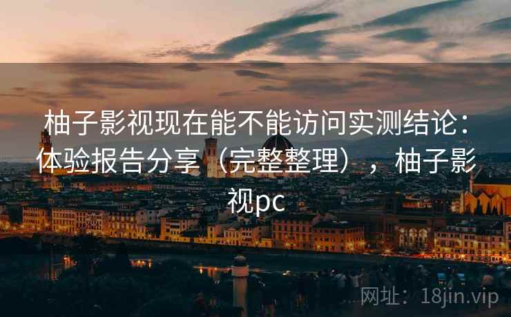 柚子影视现在能不能访问实测结论:体验报告分享(完整整理),柚子影视pc 柚子影视现在能不能访问实测结论:体验报告分享(完整整理),柚子影视pc