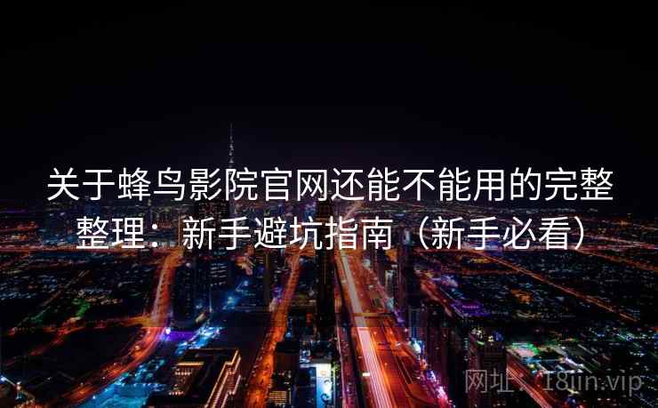 关于蜂鸟影院官网还能不能用的完整整理:新手避坑指南(新手必看) 关于蜂鸟影院官网还能不能用的完整整理:新手避坑指南(新手必看)