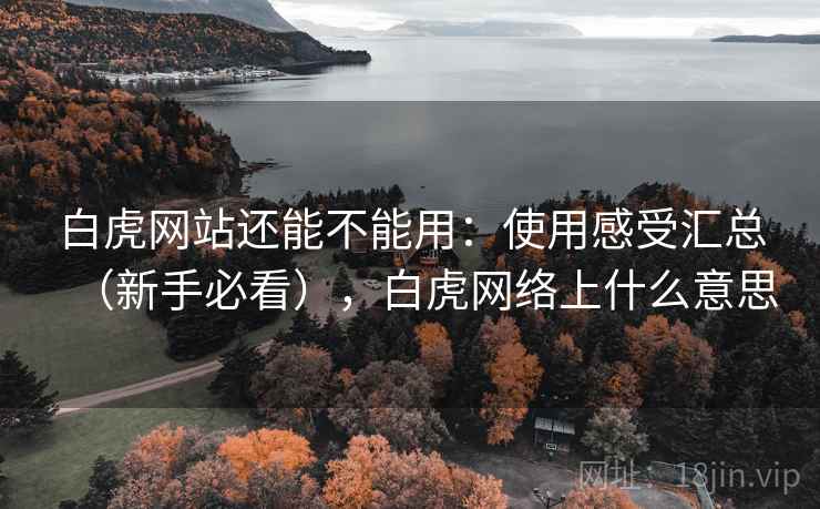 白虎网站还能不能用:使用感受汇总(新手必看),白虎网络上什么意思 白虎网站还能不能用:使用感受汇总(新手必看),白虎网络上什么意思