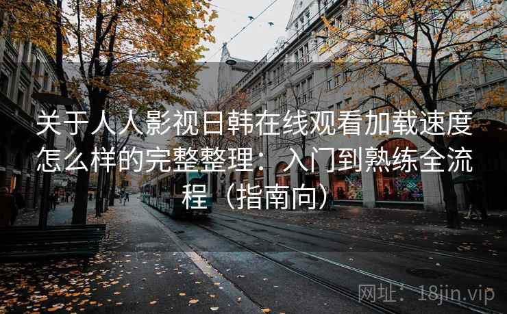 关于人人影视日韩在线观看加载速度怎么样的完整整理:入门到熟练全流程(指南向) 关于人人影视日韩在线观看加载速度怎么样的完整整理:入门到熟练全流程(指南向)