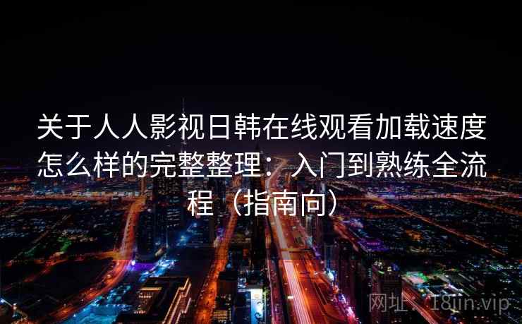 关于人人影视日韩在线观看加载速度怎么样的完整整理：入门到熟练全流程（指南向）