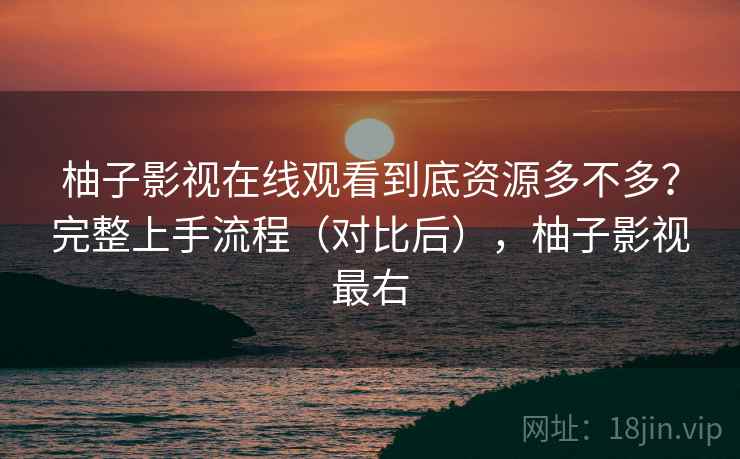 柚子影视在线观看到底资源多不多?完整上手流程(对比后),柚子影视最右 柚子影视在线观看到底资源多不多?完整上手流程(对比后),柚子影视最右