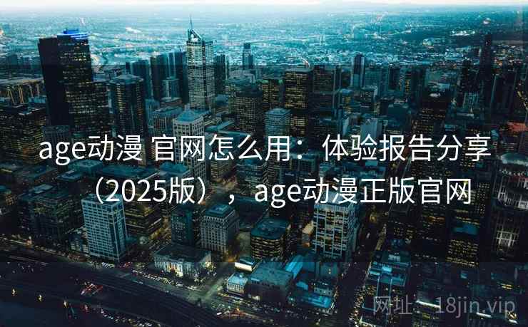 age动漫 官网怎么用:体验报告分享(2025版),age动漫正版官网 age动漫 官网怎么用:体验报告分享(2025版),age动漫正版官网