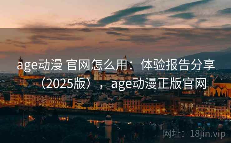 age动漫 官网怎么用：体验报告分享（2025版），age动漫正版官网