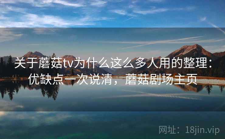 关于蘑菇tv为什么这么多人用的整理：优缺点一次说清，蘑菇剧场主页