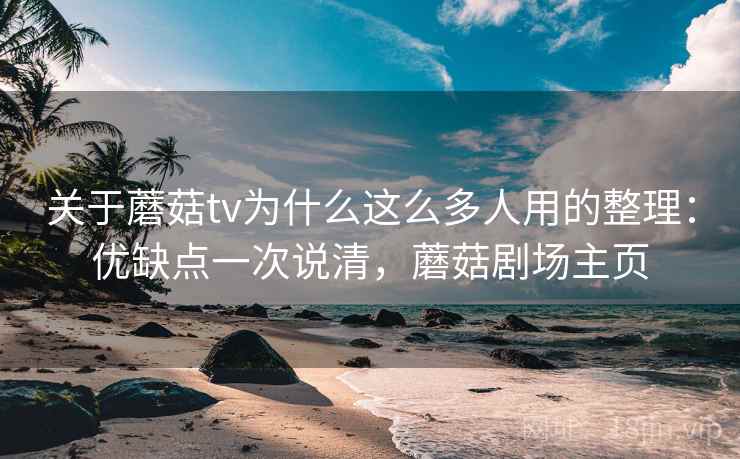 关于蘑菇tv为什么这么多人用的整理：优缺点一次说清，蘑菇剧场主页