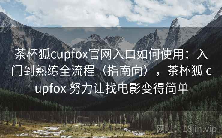 茶杯狐cupfox官网入口如何使用：入门到熟练全流程（指南向），茶杯狐 cupfox 努力让找电影变得简单