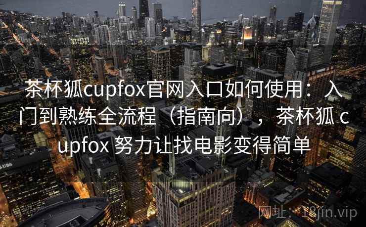 茶杯狐cupfox官网入口如何使用:入门到熟练全流程(指南向),茶杯狐 cupfox 努力让找电影变得简单 茶杯狐cupfox官网入口如何使用:入门到熟练全流程(指南向),茶杯狐 cupfox 努力让找电影变得简单