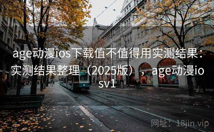 age动漫ios下载值不值得用实测结果:实测结果整理(2025版),age动漫iosv1 age动漫ios下载值不值得用实测结果:实测结果整理(2025版),age动漫iosv1