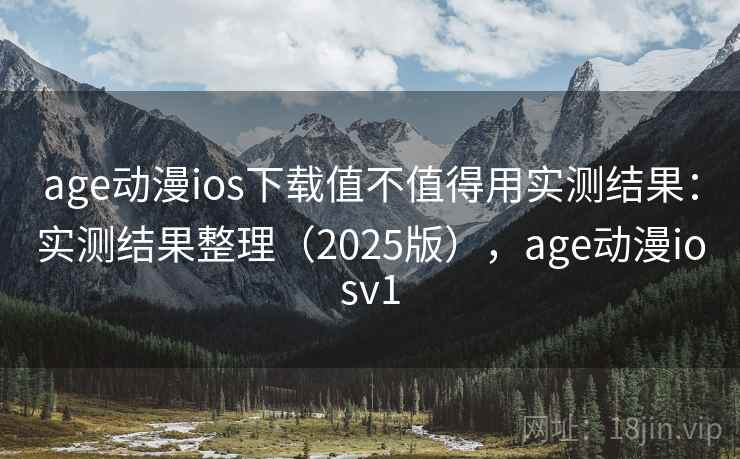 age动漫ios下载值不值得用实测结果：实测结果整理（2025版），age动漫iosv1