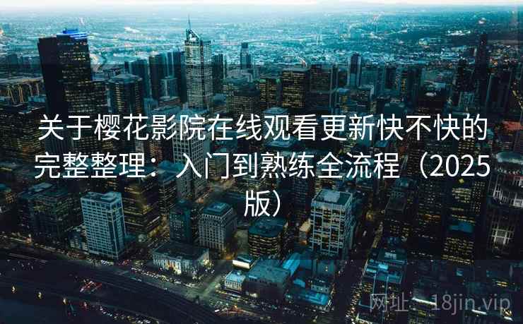 关于樱花影院在线观看更新快不快的完整整理：入门到熟练全流程（2025版）